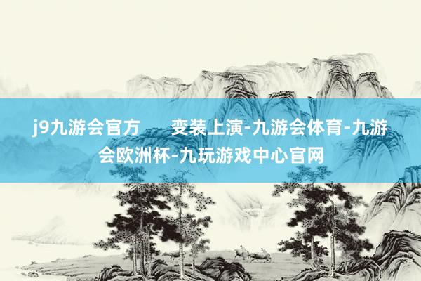 j9九游会官方      变装上演-九游会体育-九游会欧洲杯-九玩游戏中心官网