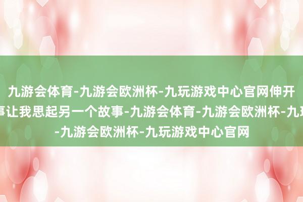 九游会体育-九游会欧洲杯-九玩游戏中心官网伸开剩余50%这件事让我思起另一个故事-九游会体育-九游会欧洲杯-九玩游戏中心官网