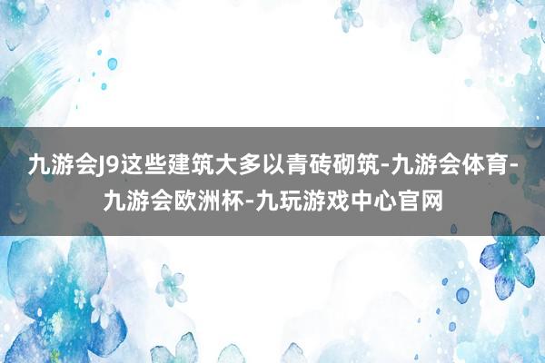 九游会J9这些建筑大多以青砖砌筑-九游会体育-九游会欧洲杯-九玩游戏中心官网