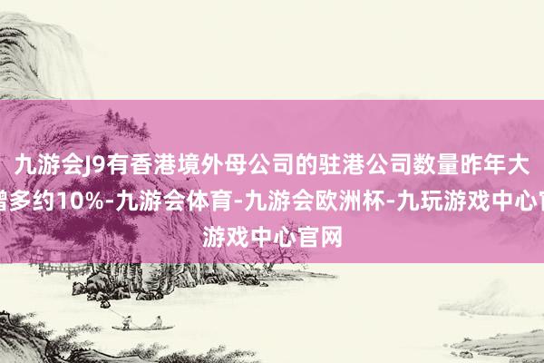 九游会J9有香港境外母公司的驻港公司数量昨年大幅增多约10%-九游会体育-九游会欧洲杯-九玩游戏中心官网
