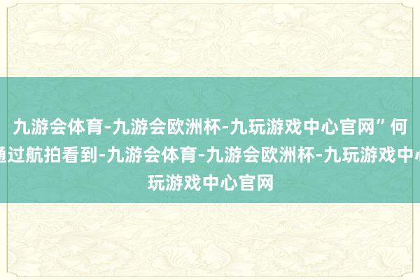 九游会体育-九游会欧洲杯-九玩游戏中心官网”何先生通过航拍看到-九游会体育-九游会欧洲杯-九玩游戏中心官网