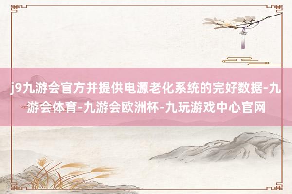 j9九游会官方并提供电源老化系统的完好数据-九游会体育-九游会欧洲杯-九玩游戏中心官网