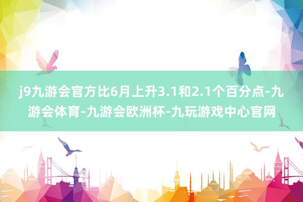 j9九游会官方比6月上升3.1和2.1个百分点-九游会体育-九游会欧洲杯-九玩游戏中心官网
