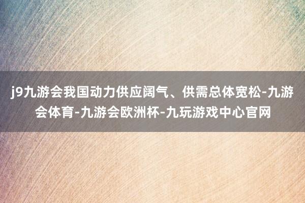 j9九游会我国动力供应阔气、供需总体宽松-九游会体育-九游会欧洲杯-九玩游戏中心官网
