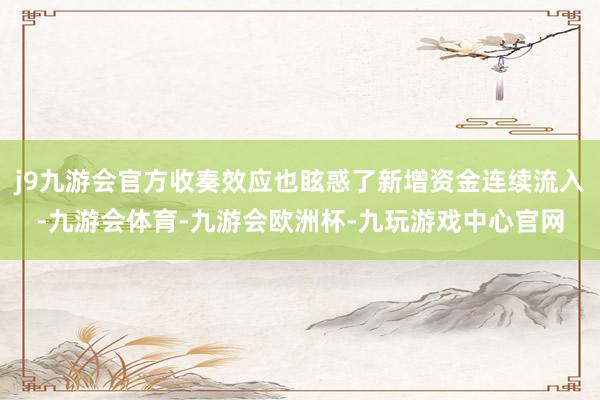 j9九游会官方收奏效应也眩惑了新增资金连续流入-九游会体育-九游会欧洲杯-九玩游戏中心官网