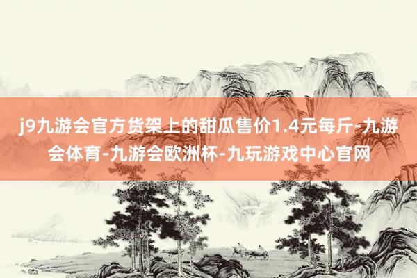 j9九游会官方货架上的甜瓜售价1.4元每斤-九游会体育-九游会欧洲杯-九玩游戏中心官网