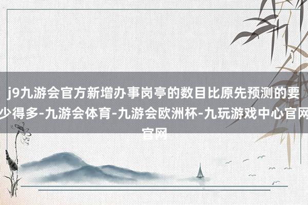 j9九游会官方新增办事岗亭的数目比原先预测的要少得多-九游会体育-九游会欧洲杯-九玩游戏中心官网