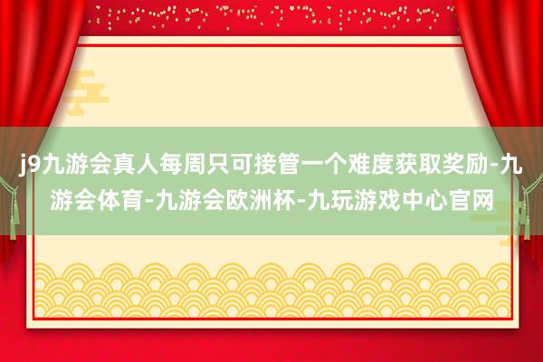 j9九游会真人每周只可接管一个难度获取奖励-九游会体育-九游会欧洲杯-九玩游戏中心官网