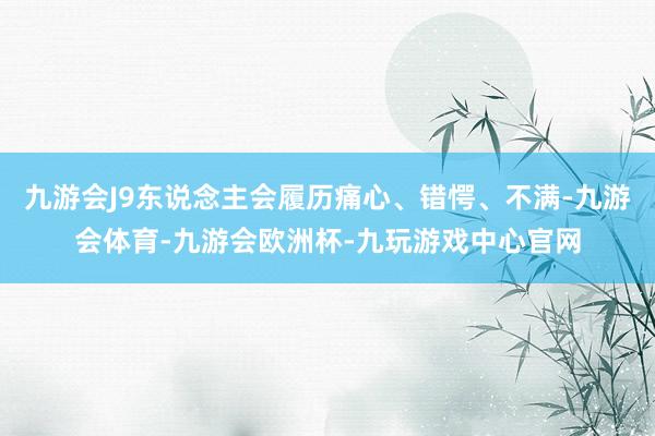 九游会J9东说念主会履历痛心、错愕、不满-九游会体育-九游会欧洲杯-九玩游戏中心官网