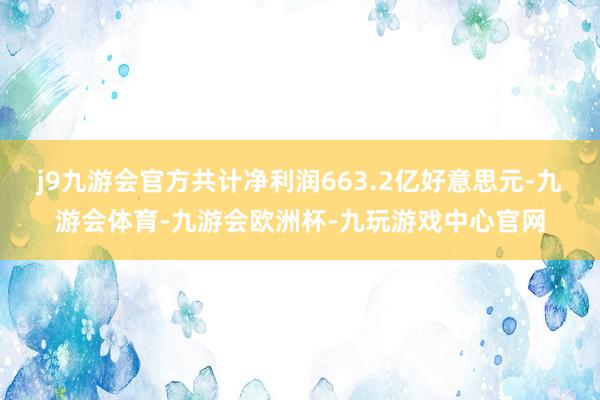 j9九游会官方共计净利润663.2亿好意思元-九游会体育-九游会欧洲杯-九玩游戏中心官网