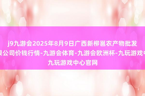 j9九游会2025年8月9日广西新柳邕农产物批发市集有限公司价钱行情-九游会体育-九游会欧洲杯-九玩游戏中心官网