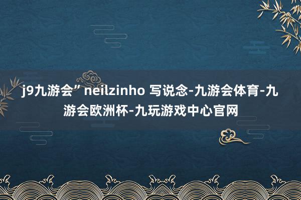 j9九游会”neilzinho 写说念-九游会体育-九游会欧洲杯-九玩游戏中心官网