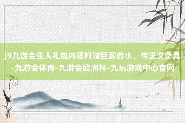 j9九游会生人礼包内还附赠巨额药水、传送说念具-九游会体育-九游会欧洲杯-九玩游戏中心官网