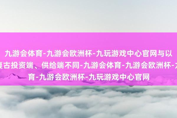 九游会体育-九游会欧洲杯-九玩游戏中心官网与以往贴息计策重心复古投资端、供给端不同-九游会体育-九游会欧洲杯-九玩游戏中心官网