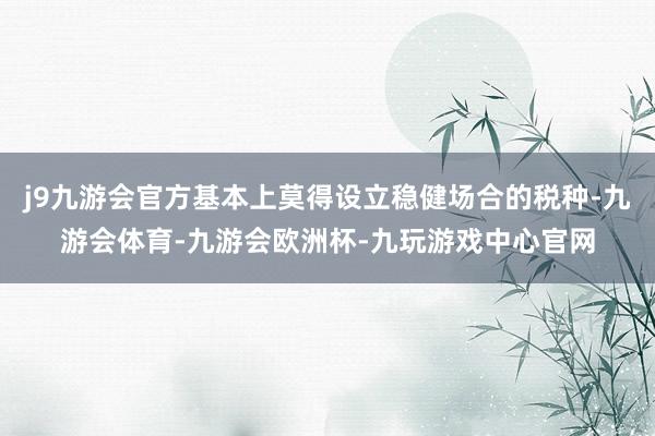 j9九游会官方基本上莫得设立稳健场合的税种-九游会体育-九游会欧洲杯-九玩游戏中心官网