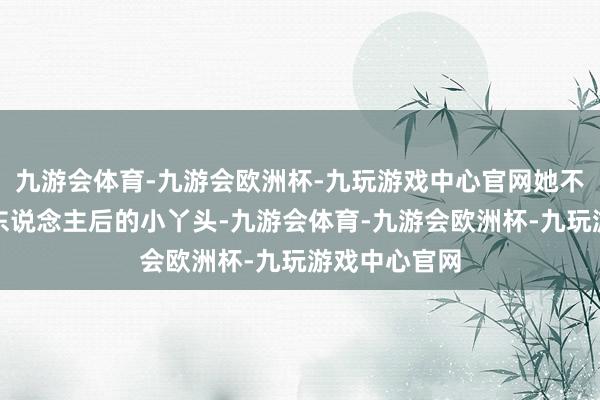九游会体育-九游会欧洲杯-九玩游戏中心官网她不再是得躲在东说念主后的小丫头-九游会体育-九游会欧洲杯-九玩游戏中心官网