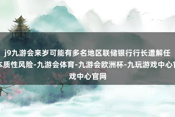 j9九游会来岁可能有多名地区联储银行行长遭解任的本质性风险-九游会体育-九游会欧洲杯-九玩游戏中心官网