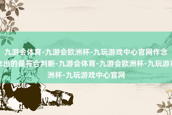 九游会体育-九游会欧洲杯-九玩游戏中心官网作念出我能作念出的最符合判断-九游会体育-九游会欧洲杯-九玩游戏中心官网