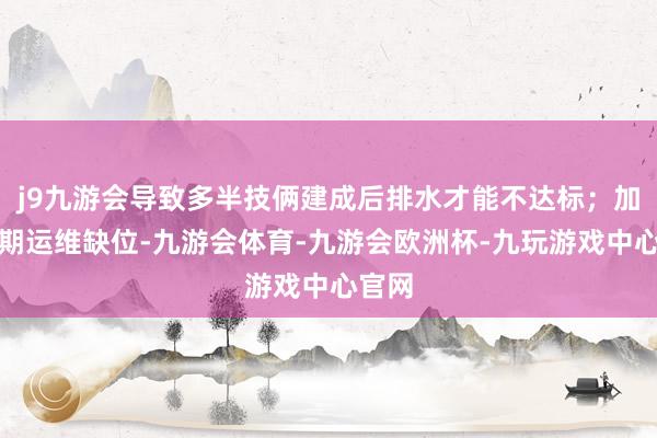 j9九游会导致多半技俩建成后排水才能不达标；加之后期运维缺位-九游会体育-九游会欧洲杯-九玩游戏中心官网