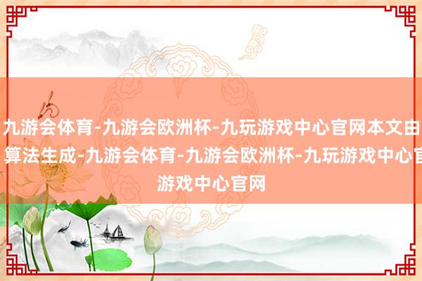 九游会体育-九游会欧洲杯-九玩游戏中心官网本文由 AI 算法生成-九游会体育-九游会欧洲杯-九玩游戏中心官网