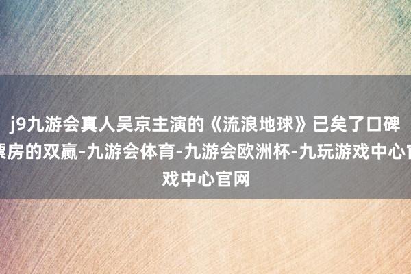 j9九游会真人吴京主演的《流浪地球》已矣了口碑和票房的双赢-九游会体育-九游会欧洲杯-九玩游戏中心官网