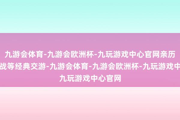 九游会体育-九游会欧洲杯-九玩游戏中心官网亲历官渡之战等经典交游-九游会体育-九游会欧洲杯-九玩游戏中心官网