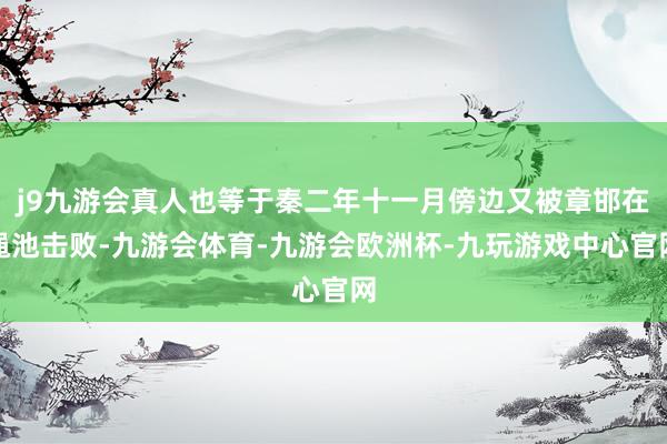 j9九游会真人也等于秦二年十一月傍边又被章邯在渑池击败-九游会体育-九游会欧洲杯-九玩游戏中心官网