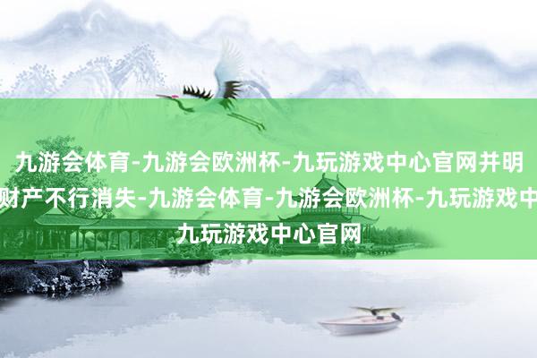 九游会体育-九游会欧洲杯-九玩游戏中心官网并明肯定托财产不行消失-九游会体育-九游会欧洲杯-九玩游戏中心官网