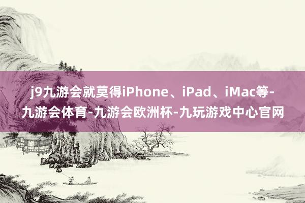 j9九游会就莫得iPhone、iPad、iMac等-九游会体育-九游会欧洲杯-九玩游戏中心官网