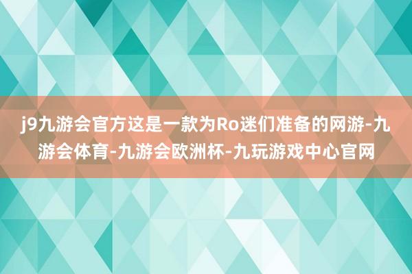 j9九游会官方这是一款为Ro迷们准备的网游-九游会体育-九游会欧洲杯-九玩游戏中心官网