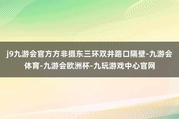 j9九游会官方方非摄东三环双井路口隔壁-九游会体育-九游会欧洲杯-九玩游戏中心官网