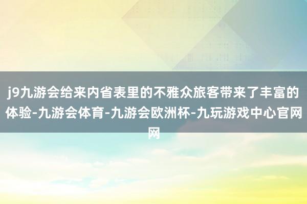 j9九游会给来内省表里的不雅众旅客带来了丰富的体验-九游会体育-九游会欧洲杯-九玩游戏中心官网