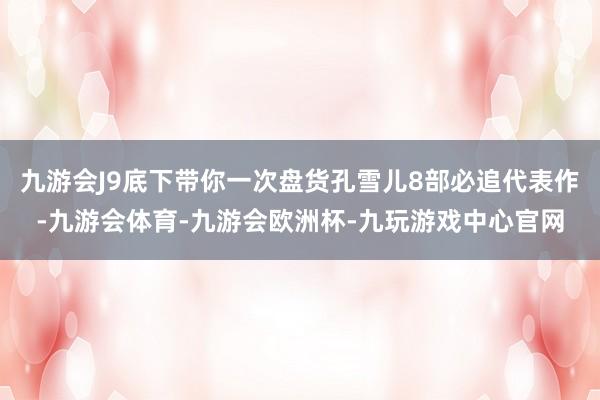 九游会J9底下带你一次盘货孔雪儿8部必追代表作-九游会体育-九游会欧洲杯-九玩游戏中心官网