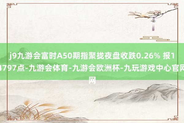 j9九游会富时A50期指聚拢夜盘收跌0.26% 报14797点-九游会体育-九游会欧洲杯-九玩游戏中心官网