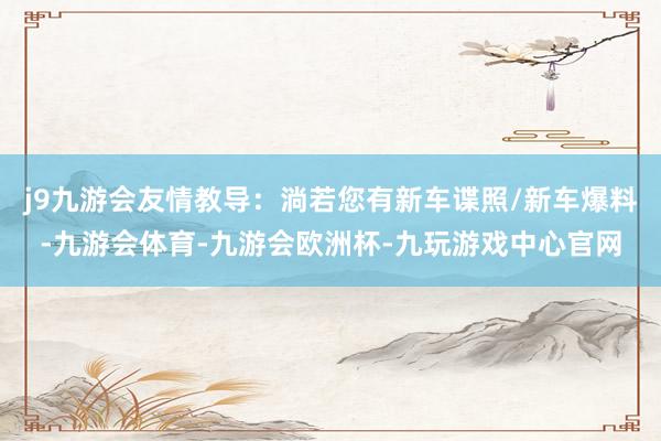 j9九游会友情教导：淌若您有新车谍照/新车爆料-九游会体育-九游会欧洲杯-九玩游戏中心官网