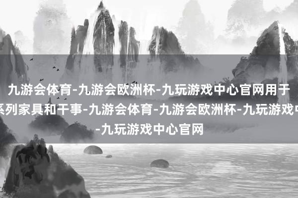 九游会体育-九游会欧洲杯-九玩游戏中心官网用于维持一系列家具和干事-九游会体育-九游会欧洲杯-九玩游戏中心官网