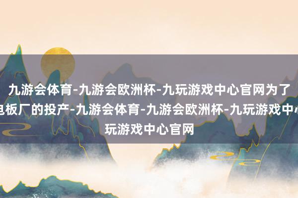 九游会体育-九游会欧洲杯-九玩游戏中心官网为了准备电板厂的投产-九游会体育-九游会欧洲杯-九玩游戏中心官网
