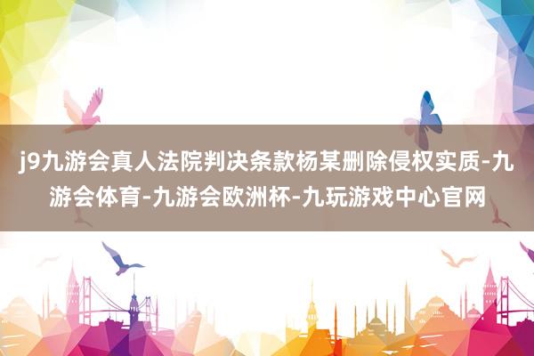 j9九游会真人法院判决条款杨某删除侵权实质-九游会体育-九游会欧洲杯-九玩游戏中心官网