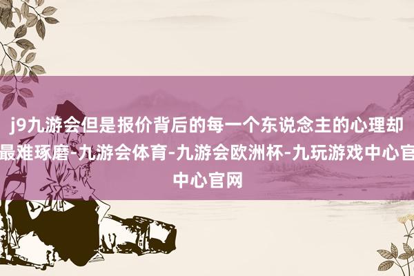 j9九游会但是报价背后的每一个东说念主的心理却是最难琢磨-九游会体育-九游会欧洲杯-九玩游戏中心官网
