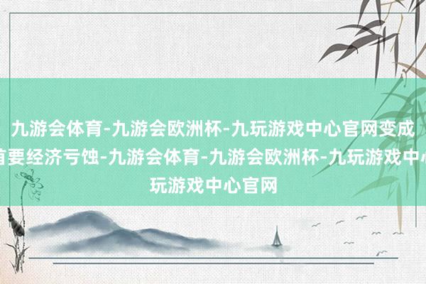 九游会体育-九游会欧洲杯-九玩游戏中心官网变成特殊首要经济亏蚀-九游会体育-九游会欧洲杯-九玩游戏中心官网