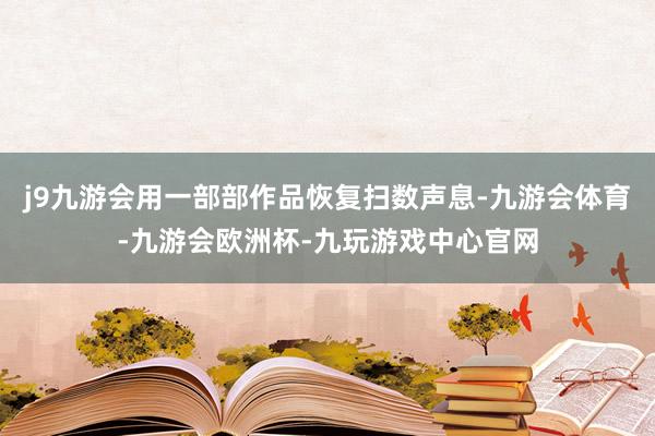 j9九游会用一部部作品恢复扫数声息-九游会体育-九游会欧洲杯-九玩游戏中心官网