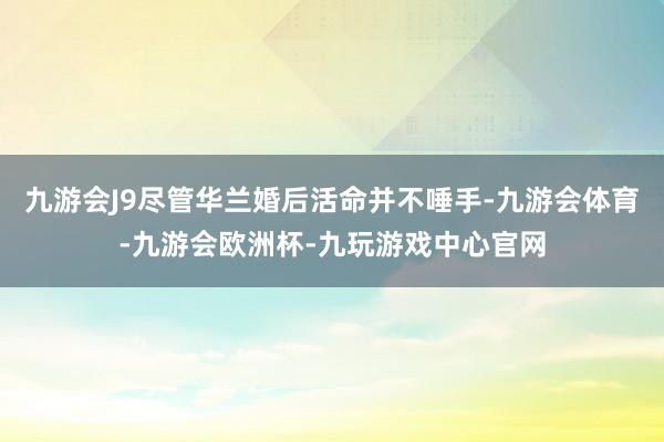 九游会J9尽管华兰婚后活命并不唾手-九游会体育-九游会欧洲杯-九玩游戏中心官网