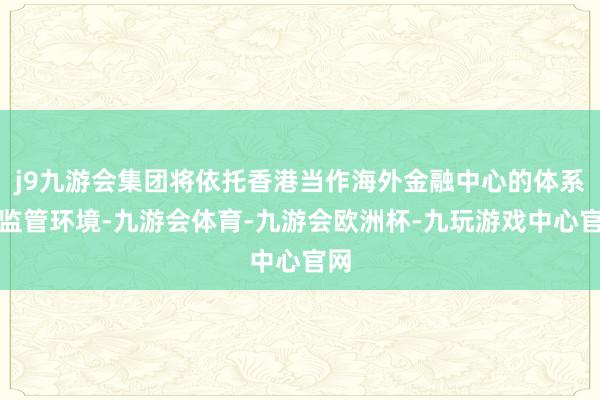 j9九游会集团将依托香港当作海外金融中心的体系与监管环境-九游会体育-九游会欧洲杯-九玩游戏中心官网