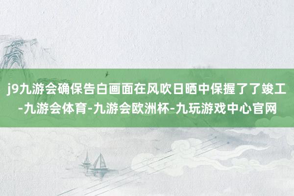j9九游会确保告白画面在风吹日晒中保握了了竣工-九游会体育-九游会欧洲杯-九玩游戏中心官网