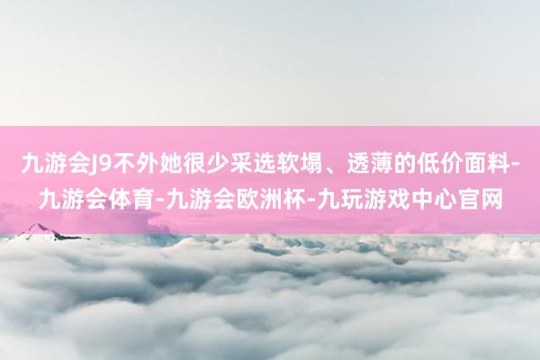 九游会J9不外她很少采选软塌、透薄的低价面料-九游会体育-九游会欧洲杯-九玩游戏中心官网