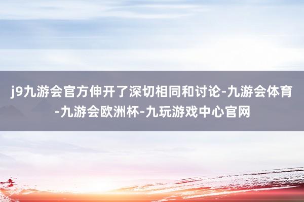 j9九游会官方伸开了深切相同和讨论-九游会体育-九游会欧洲杯-九玩游戏中心官网