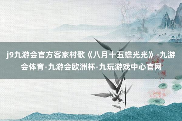 j9九游会官方客家村歌《八月十五蟾光光》-九游会体育-九游会欧洲杯-九玩游戏中心官网