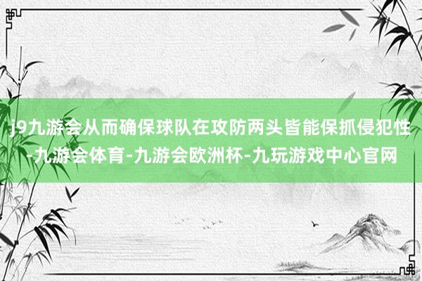 j9九游会从而确保球队在攻防两头皆能保抓侵犯性-九游会体育-九游会欧洲杯-九玩游戏中心官网