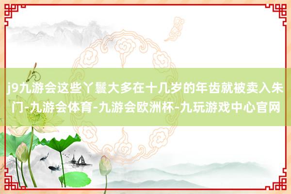 j9九游会这些丫鬟大多在十几岁的年齿就被卖入朱门-九游会体育-九游会欧洲杯-九玩游戏中心官网