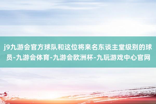 j9九游会官方球队和这位将来名东谈主堂级别的球员-九游会体育-九游会欧洲杯-九玩游戏中心官网